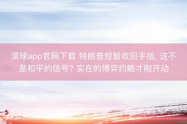 滚球app官网下载 特朗普短暂收回手指, 这不是和平的信号? 实在的博弈约略才刚开动