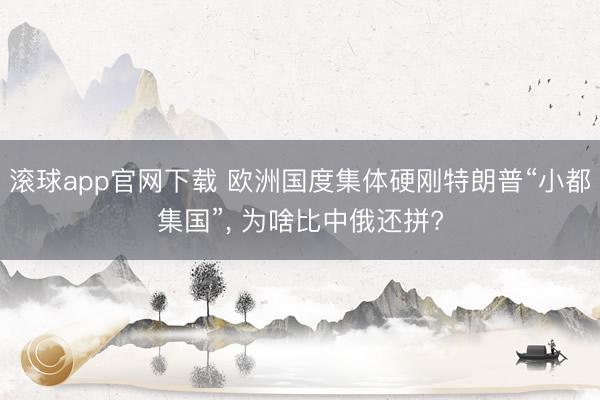 滚球app官网下载 欧洲国度集体硬刚特朗普“小都集国”, 为啥比中俄还拼?