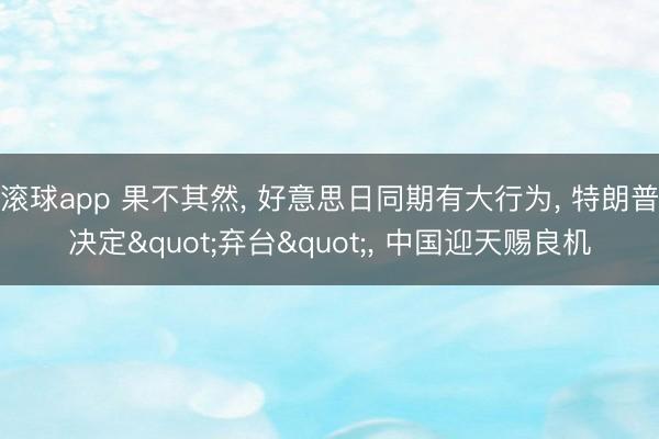 滚球app 果不其然, 好意思日同期有大行为, 特朗普决定"弃台", 中国迎天赐良机