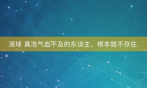 滚球 真浩气血不及的东谈主，根本就不存在.