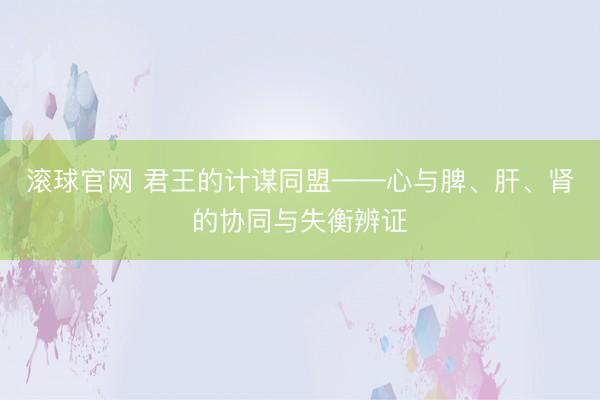 滚球官网 君王的计谋同盟——心与脾、肝、肾的协同与失衡辨证