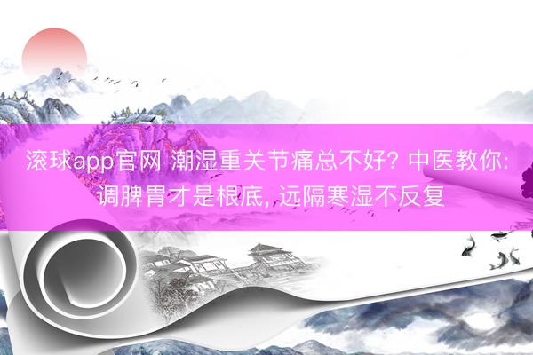滚球app官网 潮湿重关节痛总不好? 中医教你: 调脾胃才是根底, 远隔寒湿不反复