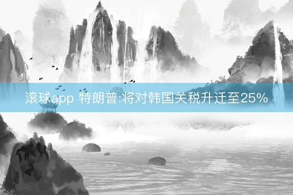 滚球app 特朗普:将对韩国关税升迁至25%