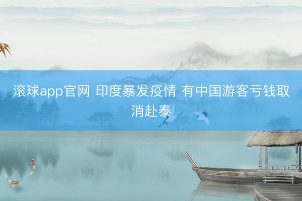滚球app官网 印度暴发疫情 有中国游客亏钱取消赴泰