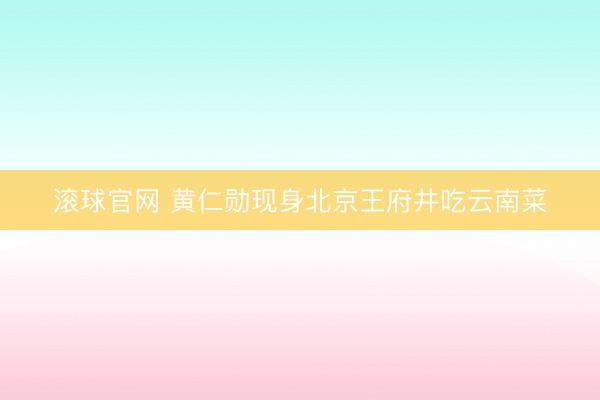 滚球官网 黄仁勋现身北京王府井吃云南菜