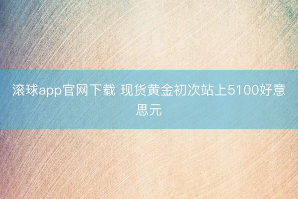 滚球app官网下载 现货黄金初次站上5100好意思元