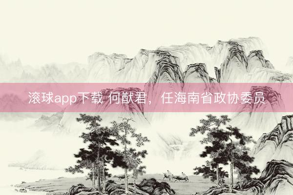 滚球app下载 何猷君，任海南省政协委员
