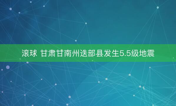 滚球 甘肃甘南州迭部县发生5.5级地震