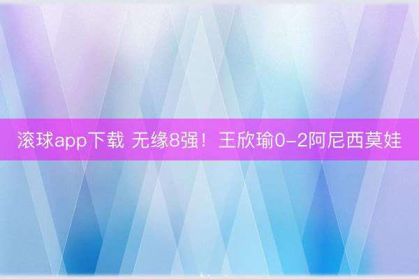 滚球app下载 无缘8强！王欣瑜0-2阿尼西莫娃