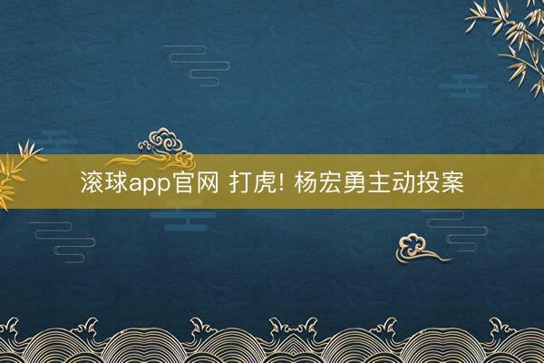 滚球app官网 打虎! 杨宏勇主动投案