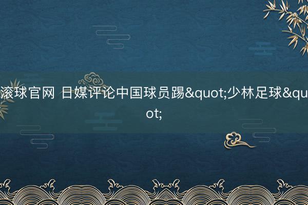 滚球官网 日媒评论中国球员踢"少林足球"