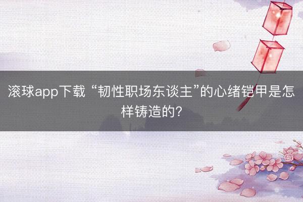 滚球app下载 “韧性职场东谈主”的心绪铠甲是怎样铸造的?