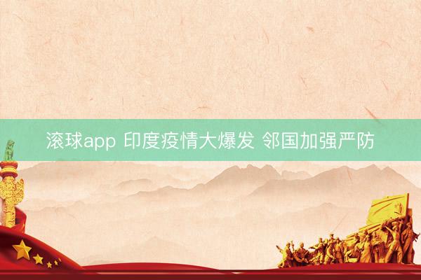 滚球app 印度疫情大爆发 邻国加强严防