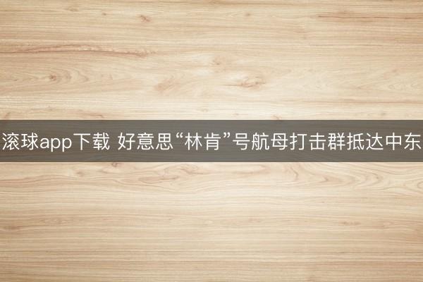 滚球app下载 好意思“林肯”号航母打击群抵达中东