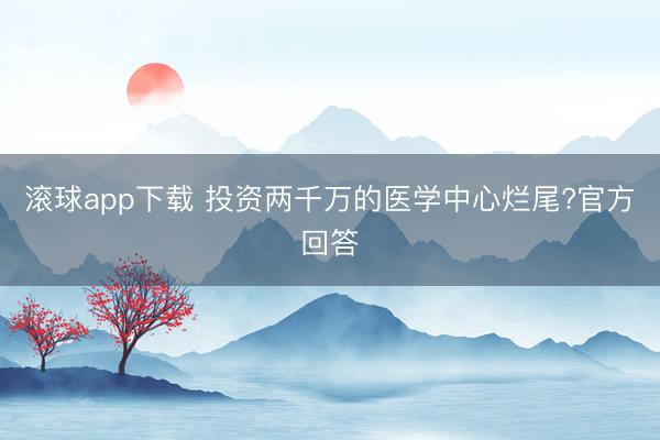 滚球app下载 投资两千万的医学中心烂尾?官方回答