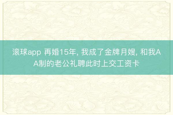 滚球app 再婚15年, 我成了金牌月嫂, 和我AA制的老公礼聘此时上交工资卡