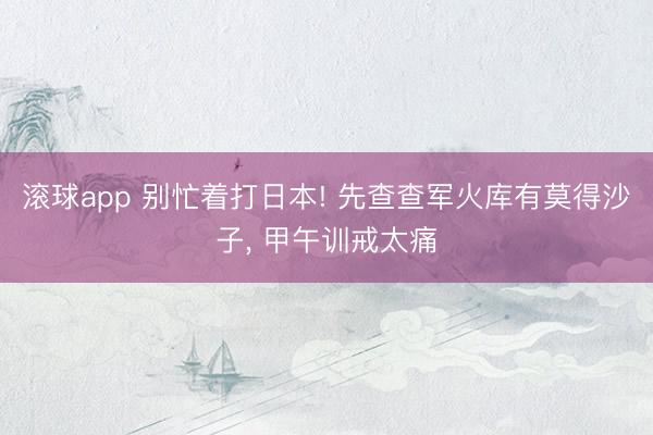 滚球app 别忙着打日本! 先查查军火库有莫得沙子, 甲午训戒太痛