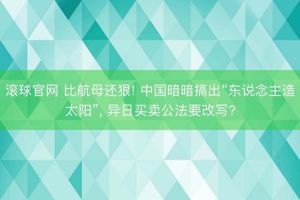 滚球官网 比航母还狠! 中国暗暗搞出“东说念主造太阳”, 异日买卖公法要改写?