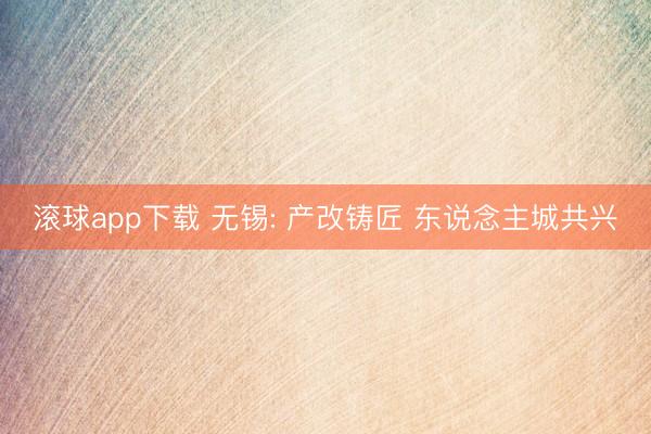滚球app下载 无锡: 产改铸匠 东说念主城共兴