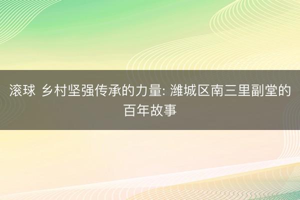 滚球 乡村坚强传承的力量: 潍城区南三里副堂的百年故事