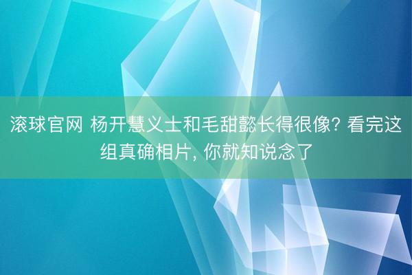 滚球官网 杨开慧义士和毛甜懿长得很像? 看完这组真确相片, 你就知说念了