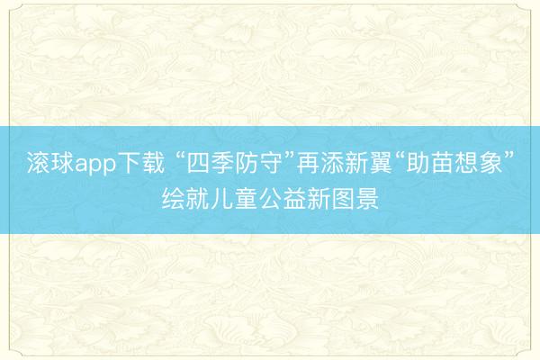 滚球app下载 “四季防守”再添新翼“助苗想象”绘就儿童公益新图景