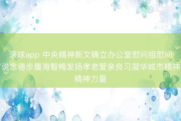 滚球app 中央精神斯文确立办公室慰问组慰问宇宙说念德步履海智梅发扬孝老爱亲良习凝华城市精神力量