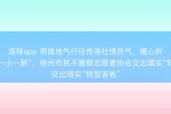 滚球app 用接地气行径传递社情民气，暖心折务“一老一小一新”，扬州市民不雅察志愿者协会交出塌实“转型答卷”
