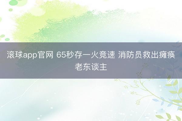 滚球app官网 65秒存一火竞速 消防员救出瘫痪老东谈主