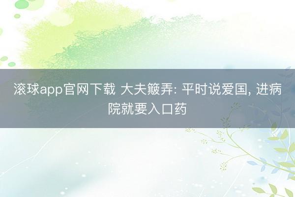滚球app官网下载 大夫簸弄: 平时说爱国, 进病院就要入口药