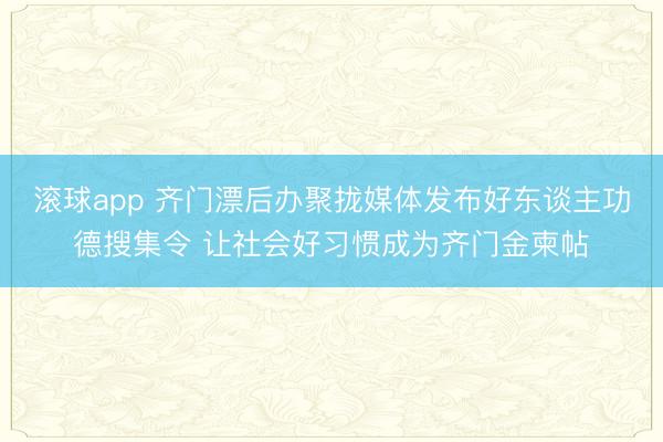 滚球app 齐门漂后办聚拢媒体发布好东谈主功德搜集令 让社会好习惯成为齐门金柬帖