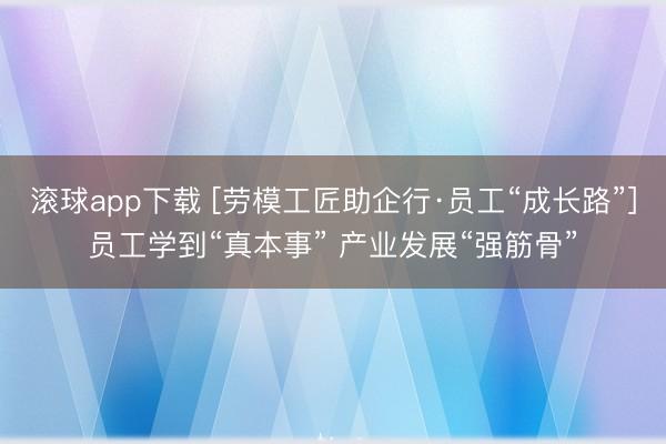 滚球app下载 [劳模工匠助企行·员工“成长路”]员工学到“真本事” 产业发展“强筋骨”