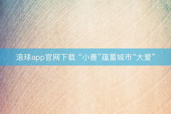 滚球app官网下载 “小善”蕴蓄城市“大爱”