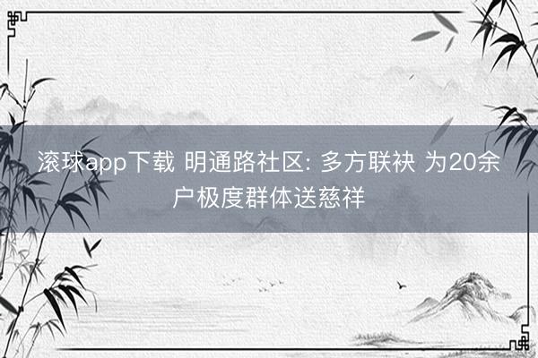 滚球app下载 明通路社区: 多方联袂 为20余户极度群体送慈祥