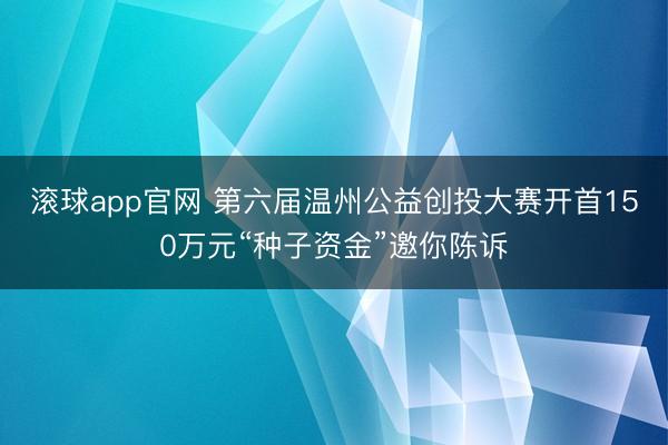 滚球app官网 第六届温州公益创投大赛开首150万元“种子资金”邀你陈诉