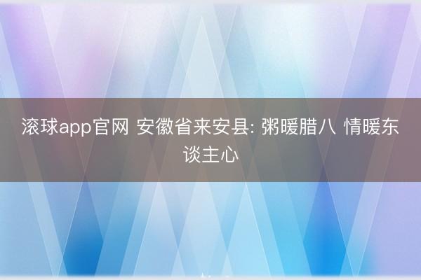滚球app官网 安徽省来安县: 粥暖腊八 情暖东谈主心