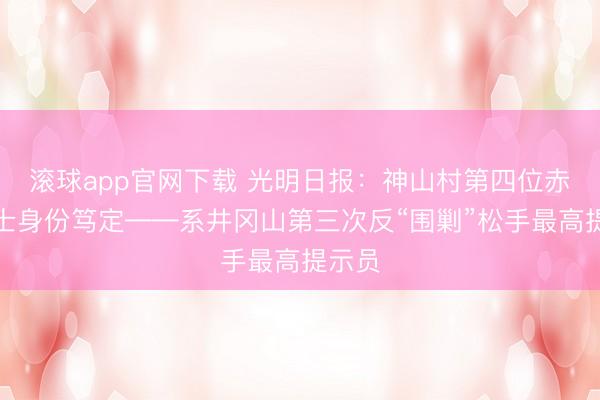 滚球app官网下载 光明日报：神山村第四位赤军义士身份笃定——系井冈山第三次反“围剿”松手最高提示员