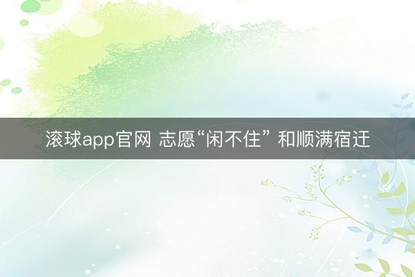 滚球app官网 志愿“闲不住” 和顺满宿迀
