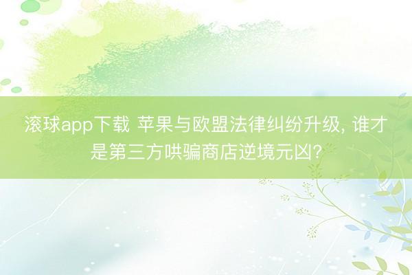 滚球app下载 苹果与欧盟法律纠纷升级, 谁才是第三方哄骗商店逆境元凶?