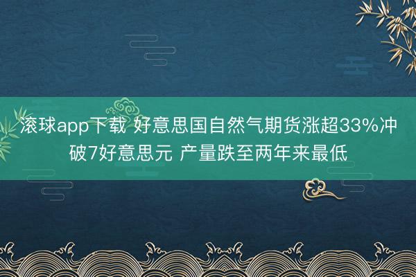滚球app下载 好意思国自然气期货涨超33%冲破7好意思元 产量跌至两年来最低