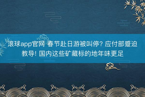 滚球app官网 春节赴日游被叫停? 应付部蹙迫教导! 国内这些矿藏标的地年味更足