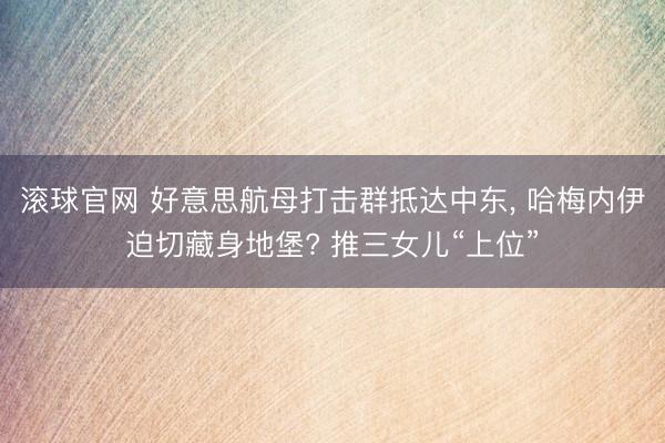 滚球官网 好意思航母打击群抵达中东, 哈梅内伊迫切藏身地堡? 推三女儿“上位”