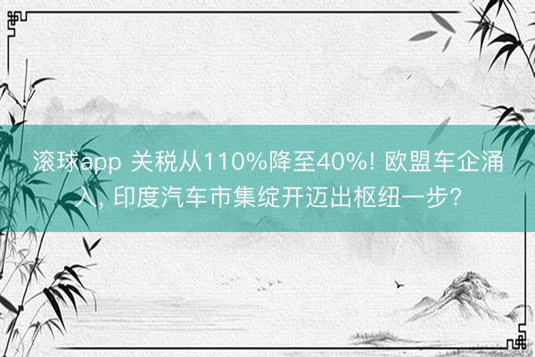 滚球app 关税从110%降至40%! 欧盟车企涌入, 印度汽车市集绽开迈出枢纽一步?