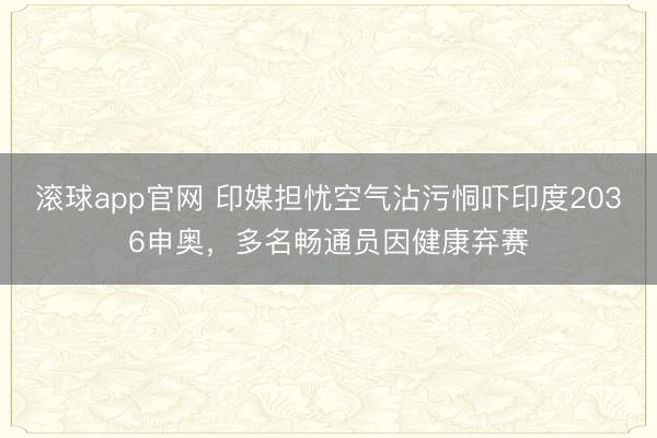 滚球app官网 印媒担忧空气沾污恫吓印度2036申奥，多名畅通员因健康弃赛
