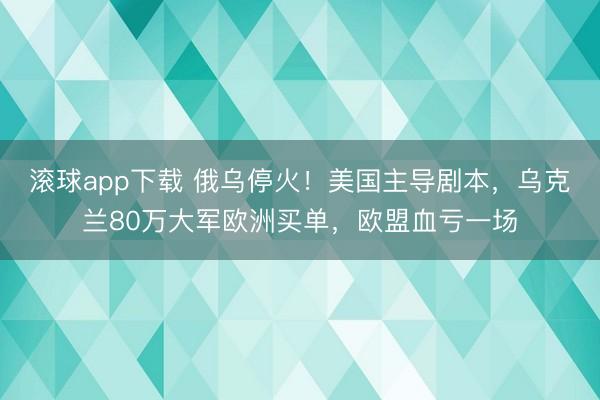 滚球app下载 俄乌停火！美国主导剧本，乌克兰80万大军欧洲买单，欧盟血亏一场