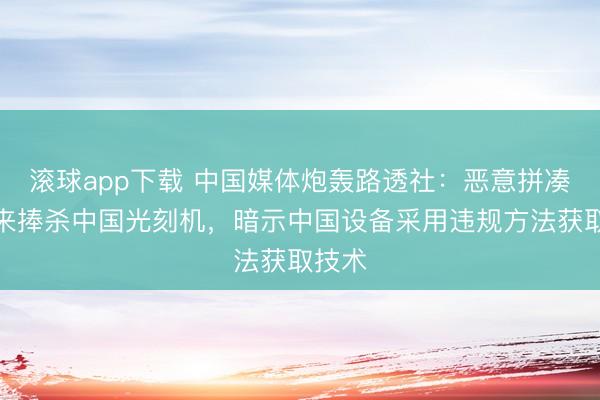 滚球app下载 中国媒体炮轰路透社：恶意拼凑信息来捧杀中国光刻机，暗示中国设备采⽤违规⽅法获取技术