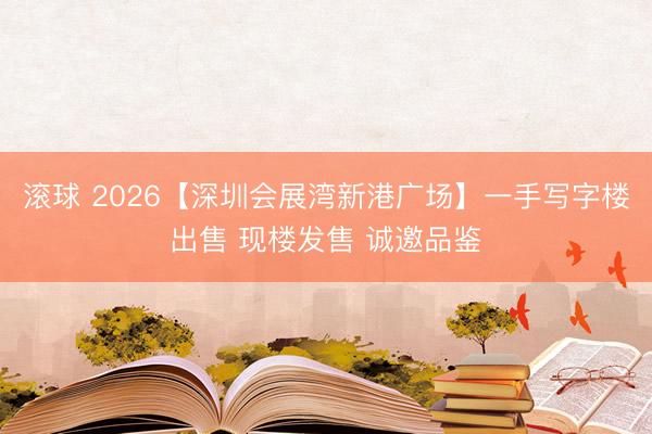 滚球 2026【深圳会展湾新港广场】一手写字楼出售 现楼发售 诚邀品鉴