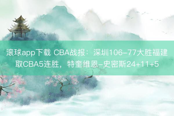 滚球app下载 CBA战报：深圳106-77大胜福建取CBA5连胜，特奎维恩-史密斯24+11+5