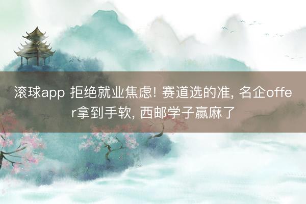 滚球app 拒绝就业焦虑! 赛道选的准, 名企offer拿到手软, 西邮学子赢麻了