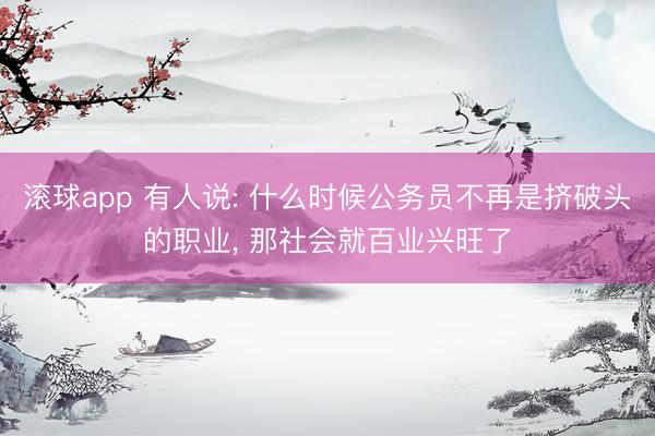 滚球app 有人说: 什么时候公务员不再是挤破头的职业, 那社会就百业兴旺了
